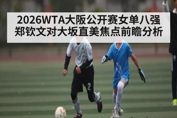 2026WTA大阪公开赛女单八强郑钦文对大坂直美焦点前瞻分析
