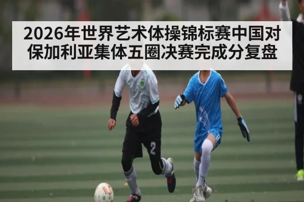 2026年世界艺术体操锦标赛中国对保加利亚集体五圈决赛完成分复盘