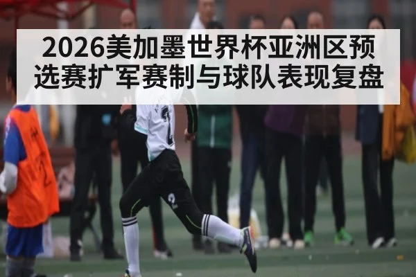 2026美加墨世界杯亚洲区预选赛扩军赛制与球队表现复盘