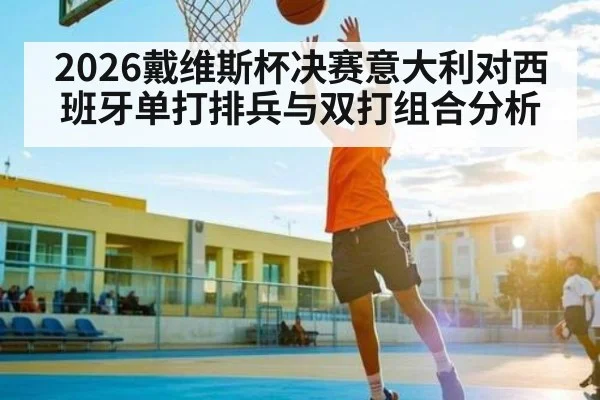 2026戴维斯杯决赛意大利对西班牙单打排兵与双打组合分析
